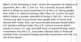 Which of the following is true? -Given the equation for balance of payments, NX = NS - I, the U.S. has a current account deficit which is offset by total investment (I) in the U.S. being greater than total U.S. national savings (NS) -The U.S. current account deficit allows a greater standard of living in the U.S., since U.S. citizens are able to purchase more goods both at home and abroad with trade, than can be produced and purchased within U.S. borders without trade -The U.S. current account deficit results in more U.S. jobs and GDP from increased foreign direct investment into the U.S., and lower interest rates in financial markets from increased foreign portfolio investment into the U.S. -All of the above