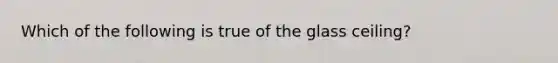 Which of the following is true of the glass ceiling?