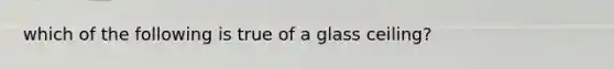 which of the following is true of a glass ceiling?