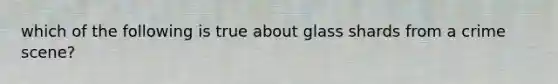 which of the following is true about glass shards from a crime scene?