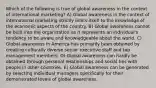 Which of the following is true of global awareness in the context of international marketing? A) Global awareness in the context of international marketing strictly limits itself to the knowledge of the economic aspects of the country. B) Global awareness cannot be built into the organization as it represents an individual's tendency to be aware and knowledgeable about the world. C) Global awareness in America has primarily been obtained by creating culturally diverse senior executive staff and top management members. D) Global awareness can hardly be obtained through personal relationships and social ties with people in other countries. E) Global awareness can be generated by selecting individual managers specifically for their demonstrated levels of global awareness.