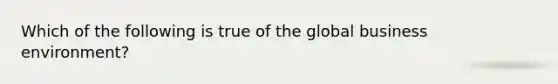 Which of the following is true of the global business environment?