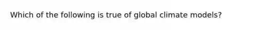 Which of the following is true of global climate models?