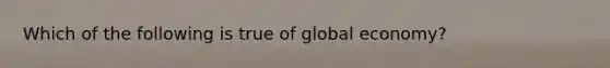 Which of the following is true of global economy?