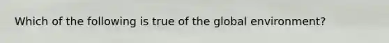 Which of the following is true of the global environment?