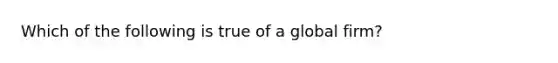 Which of the following is true of a global firm?