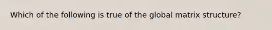 Which of the following is true of the global matrix structure?