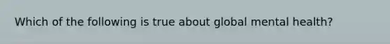 Which of the following is true about global mental health?