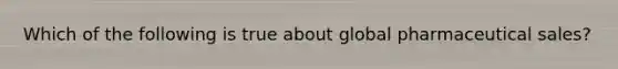 Which of the following is true about global pharmaceutical sales?