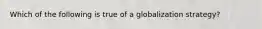 Which of the following is true of a globalization strategy?