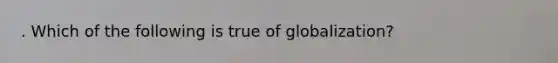 . Which of the following is true of globalization?