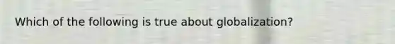 Which of the following is true about globalization?