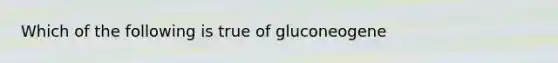 Which of the following is true of gluconeogene