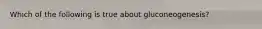 Which of the following is true about gluconeogenesis?