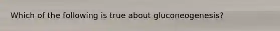 Which of the following is true about gluconeogenesis?