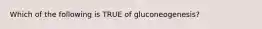 Which of the following is TRUE of gluconeogenesis?