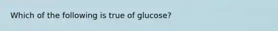 Which of the following is true of glucose?