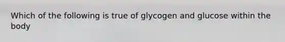 Which of the following is true of glycogen and glucose within the body