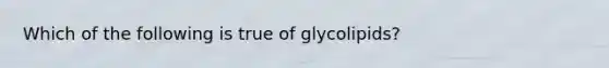 Which of the following is true of glycolipids?