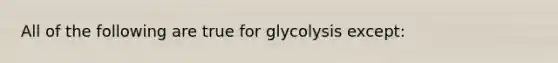 All of the following are true for glycolysis except: