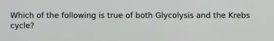 Which of the following is true of both Glycolysis and the Krebs cycle?