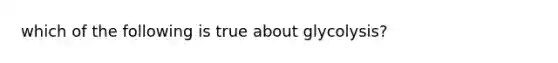 which of the following is true about glycolysis?