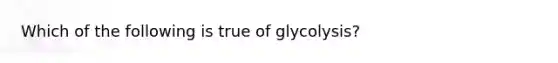 Which of the following is true of glycolysis?