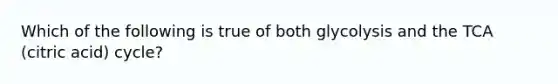 Which of the following is true of both glycolysis and the TCA (citric acid) cycle?