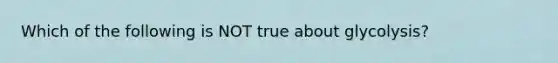 Which of the following is NOT true about glycolysis?