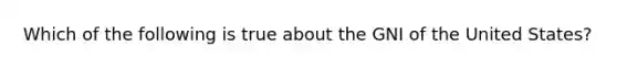 Which of the following is true about the GNI of the United States?