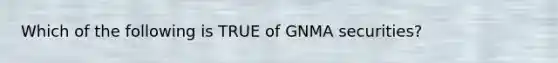 Which of the following is TRUE of GNMA securities?