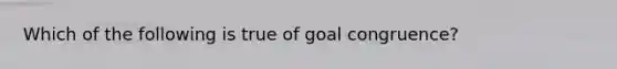 Which of the following is true of goal congruence?