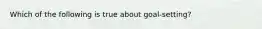 Which of the following is true about goal-setting?