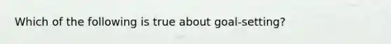 Which of the following is true about goal-setting?