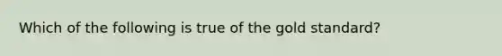 Which of the following is true of the gold standard?