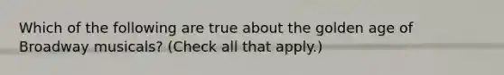 Which of the following are true about the golden age of Broadway musicals? (Check all that apply.)
