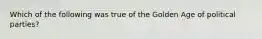 Which of the following was true of the Golden Age of political parties?