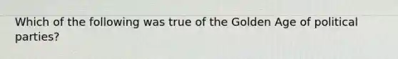 Which of the following was true of the Golden Age of political parties?