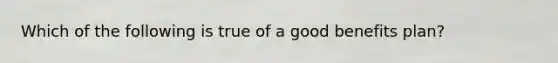 Which of the following is true of a good benefits plan?