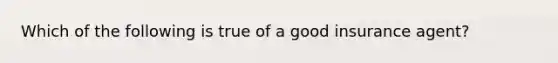 Which of the following is true of a good insurance agent?