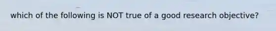 which of the following is NOT true of a good research objective?