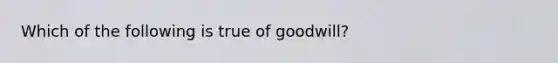 Which of the following is true of goodwill?