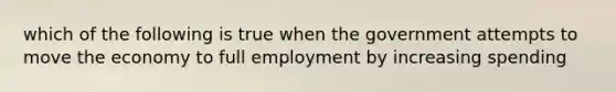 which of the following is true when the government attempts to move the economy to full employment by increasing spending