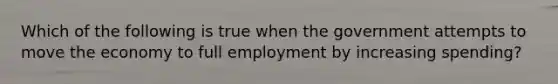 Which of the following is true when the government attempts to move the economy to full employment by increasing spending?