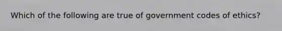 Which of the following are true of government codes of ethics?