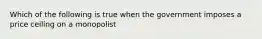 Which of the following is true when the government imposes a price ceiling on a monopolist