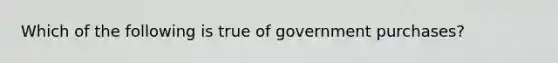 ​Which of the following is true of government purchases?