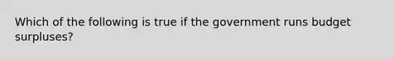 Which of the following is true if the government runs budget surpluses?