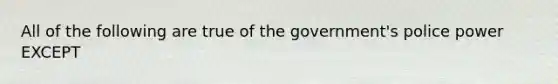 All of the following are true of the government's police power EXCEPT