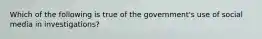 Which of the following is true of the government's use of social media in investigations?